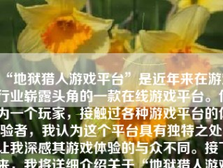 “地狱猎人游戏平台”是近年来在游戏行业崭露头角的一款在线游戏平台。作为一个玩家，接触过各种游戏平台的体验者，我认为这个平台具有独特之处，让我深感其游戏体验的与众不同。接下来，我将详细介绍关于“地狱猎人游戏平台”的各个方面。