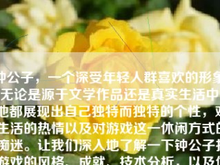 钟公子，一个深受年轻人群喜欢的形象。无论是源于文学作品还是真实生活中，他都展现出自己独特而独特的个性，对生活的热情以及对游戏这一休闲方式的痴迷。让我们深入地了解一下钟公子打游戏的风格、成就、技术分析，以及他是如何从游戏世界中汲取灵感和乐趣的。