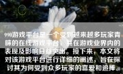 990游戏平台是一个受到越来越多玩家青睐的在线游戏平台，其在游戏业界内的表现及影响日益突出。接下来，本文将对该游戏平台进行详细的阐述，旨在探讨其为何受到众多玩家的喜爱和追捧。