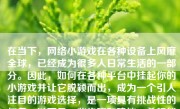 在当下，网络小游戏在各种设备上风靡全球，已经成为很多人日常生活的一部分。因此，如何在各种平台中挂起你的小游戏并让它脱颖而出，成为一个引人注目的游戏选择，是一项具有挑战性的任务。以下是一些步骤和建议，希望能够帮助你更好地在平台上挂起你的小游戏。