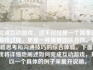 完成互动游戏，这不仅仅是一个简单的游戏过程，更是一种需要团队合作、策略思考和沟通技巧的综合体验。下面，我将详细地阐述如何完成互动游戏，并以一个具体的例子来展开说明。