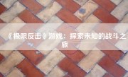 《极限反击》游戏：探索未知的战斗之旅