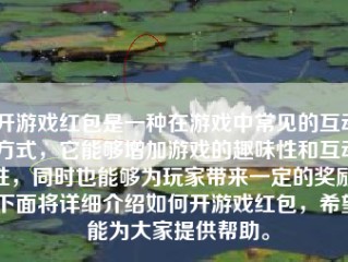 开游戏红包是一种在游戏中常见的互动方式，它能够增加游戏的趣味性和互动性，同时也能够为玩家带来一定的奖励。下面将详细介绍如何开游戏红包，希望能为大家提供帮助。