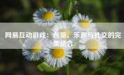 网易互动游戏：创新、乐趣与社交的完美结合