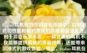 Realme耳机在当今的耳机市场中，以其出色的性能和相对亲民的价格而备受关注。对于游戏玩家来说，一款优质的耳机不仅能够提供清晰的声音效果，还能带来沉浸式的游戏体验。那么，realme耳机在打游戏方面的表现究竟如何呢？下面将从多个方面详细介绍。