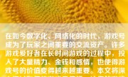 在如今数字化、网络化的时代，游戏号成为了玩家之间重要的交流资产。许多游戏爱好者在长时间游戏的过程中，投入了大量精力、金钱和感情，也使得游戏号的价值变得越来越重要。本文将深入探讨如何使游戏号值钱，让您的游戏号成为一个具有价值的数字资产。