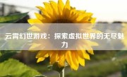 云霄幻世游戏：探索虚拟世界的无尽魅力