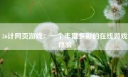 36计网页游戏：一个丰富多彩的在线游戏体验