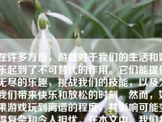 在许多方面，游戏对于我们的生活和娱乐起到了不可替代的作用。它们能提供无尽的乐趣，挑战我们的技能，以及为我们带来快乐和放松的时刻。然而，如果游戏玩到离谱的程度，其影响可能变得复杂和令人担忧。在本文中，我们将深入探讨“游戏玩到离谱”的含义以及可能的后果。