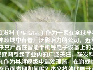 联发科（MediaTek）作为一家在全球半导体领域中有着广泛影响力的公司，近年来其产品在智能手机等电子设备上的表现逐渐引起了业内的广泛关注。联发科800U作为其旗舰级中端处理器，在游戏性能方面表现如何呢？本文将就此展开讨论。