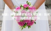 标题：探索游戏世界的无尽乐趣：如何评价一款游戏真的好玩