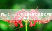 丽台（Leadtek）游戏显卡售后服务的深度解析