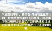 华威游戏事件，是指在5月份发生在国内的一款网络游戏平台上的事件。这次事件在互联网上引起了广泛的关注和讨论，对游戏行业以及社会都产生了不小的影响。
