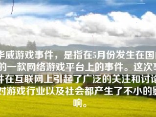 华威游戏事件，是指在5月份发生在国内的一款网络游戏平台上的事件。这次事件在互联网上引起了广泛的关注和讨论，对游戏行业以及社会都产生了不小的影响。