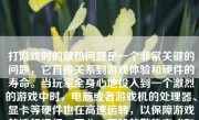 打游戏时的散热问题是一个非常关键的问题，它直接关系到游戏体验和硬件的寿命。当玩家全身心地投入到一个激烈的游戏中时，电脑或者游戏机的处理器、显卡等硬件也在高速运转，以保障游戏的流畅运行。因此，正确的散热方式和良好的散热效果显得尤为重要。本文将深入探讨打游戲时散热的重要性以及各种散热方法的比较与运用。