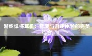 游戏悍将耳机：音质与游戏体验的完美结合