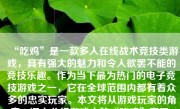 “吃鸡”是一款多人在线战术竞技类游戏，具有强大的魅力和令人欲罢不能的竞技乐趣。作为当下最为热门的电子竞技游戏之一，它在全球范围内都有着众多的忠实玩家。本文将从游戏玩家的角度，深入分析游戏中的“吃鸡”表现，探讨其特点、技巧、战术以及游戏体验等方面。