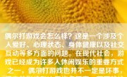 偶尔打游戏会怎么样？这是一个涉及个人爱好、心理状态、身体健康以及社交互动等多方面的问题。在现代社会，游戏已经成为许多人休闲娱乐的重要方式之一，偶尔打游戏也并不一定是坏事，但它的影响取决于许多因素。下面就让我们来探讨一下偶尔打游戏的利与弊。