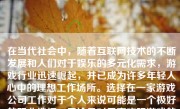 在当代社会中，随着互联网技术的不断发展和人们对于娱乐的多元化需求，游戏行业迅速崛起，并已成为许多年轻人心中的理想工作场所。选择在一家游戏公司工作对于个人来说可能是一个极好的职业选择，无论是对于喜欢玩游戏的人，还是对计算机编程和创意设计有兴趣的人。以下将从不同方面讨论为何找游戏公司工作可能是一个值得考虑的选择。