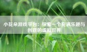 小花朵游戏平台：探索一个充满乐趣与创意的虚拟世界