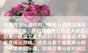 想要直接玩游戏时，很多人的想法通常是启动电脑、开启游戏并立即进入状态。但是，这篇文章的目的不仅是要讲述如何直接玩游戏，还会从多个角度来分析游戏带来的乐趣、如何合理分配时间以及游戏对于身心健康的影响等。