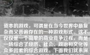 资本的游戏，可谓是在当今世界中最复杂而又普遍存在的一种游戏形式。这不仅仅是一个简单的商业竞争过程，而是一场综合了经济、社会、政治和文化等众多因素的综合游戏。下面我们就来深入探讨一下资本的游戏究竟是怎样的。