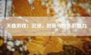 天鑫游戏：沉浸、创新与娱乐的魅力