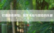 打猎游戏体验：探索未知与冒险的乐趣