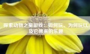 探索动物之星游戏：如何玩、为何玩以及它带来的乐趣