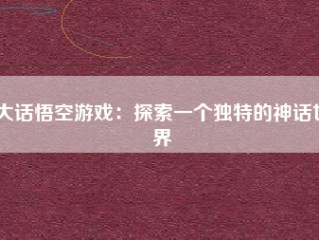 大话悟空游戏：探索一个独特的神话世界