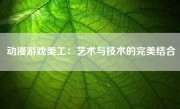 动漫游戏美工：艺术与技术的完美结合