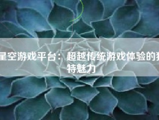 星空游戏平台：超越传统游戏体验的独特魅力