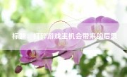 标题：打碎游戏主机会带来的后果