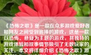 《恐怖之歌》是一款在众多游戏爱好者和网友之间受到追捧的游戏，这是一款以恐怖、悬疑为主题的游戏，其独特的游戏体验和故事情节吸引了无数玩家的关注。本文将详细介绍《恐怖之歌》游戏的特点、游戏玩法、玩家体验等方面，以帮助读者了解这款游戏是否值得一试。