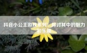 抖音小公主游戏系列：探讨其中的魅力和乐趣