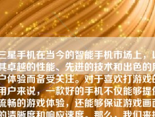 三星手机在当今的智能手机市场上，以其卓越的性能、先进的技术和出色的用户体验而备受关注。对于喜欢打游戏的用户来说，一款好的手机不仅能够提供流畅的游戏体验，还能够保证游戏画面的清晰度和响应速度。那么，我们来探讨一下，为什么打游戏三星手机会是一个不错的选择。