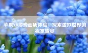 苹果XR游戏画质体验：探索虚拟世界的视觉盛宴