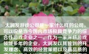 大润发游戏公司是一家什么样的公司，可以说是当今国内市场极具竞争力的综合性游戏企业之一。作为一家深耕游戏领域多年的企业，大润发以其独到的开发理念、高效的经营策略以及高品质的产品在行业中崭露头角，为众多玩家提供了精彩绝伦的游戏体验。本文将对大润发游戏公司展开深入的介绍和分析，带领读者一起探寻它的不俗表现及价值。