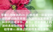 苹果公司推出的iOS 13.3系统是一款备受欢迎的移动操作系统，为游戏玩家带来了极致的游戏体验。那么，这款系统上的游戏表现如何呢？本文将为大家详细介绍苹果13.3系统上的游戏表现及体验。