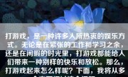 打游戏，是一种许多人所热衷的娱乐方式。无论是在紧张的工作和学习之余，还是在闲暇的时光里，打游戏都能给人们带来一种别样的快乐和放松。那么，打游戏起来怎么样呢？下面，我将从多个方面探讨这个问题。