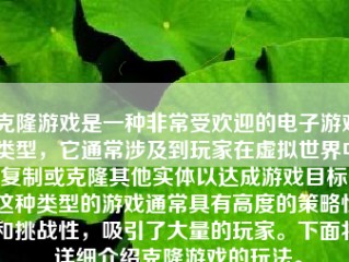 克隆游戏是一种非常受欢迎的电子游戏类型，它通常涉及到玩家在虚拟世界中复制或克隆其他实体以达成游戏目标。这种类型的游戏通常具有高度的策略性和挑战性，吸引了大量的玩家。下面将详细介绍克隆游戏的玩法。