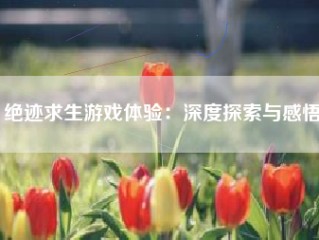 绝迹求生游戏体验：深度探索与感悟