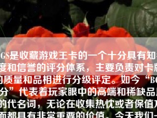 BGS是收藏游戏王卡的一个十分具有知名度和信誉的评分体系，主要负责对卡牌的质量和品相进行分级评定。如今“BGS 9分”代表着玩家眼中的高端和稀缺品质的代名词，无论在收集热忱或者保值方面都具有非常重要的价值。今天我们一同深入探究这款受到极高关注度的“游戏王”。