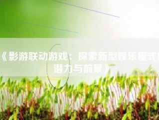 《影游联动游戏：探索新型娱乐模式的潜力与前景》