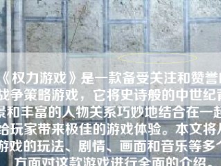 《权力游戏》是一款备受关注和赞誉的战争策略游戏，它将史诗般的中世纪背景和丰富的人物关系巧妙地结合在一起，给玩家带来极佳的游戏体验。本文将从游戏的玩法、剧情、画面和音乐等多个方面对这款游戏进行全面的介绍。