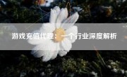 游戏充值代理：一个行业深度解析