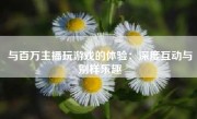 与百万主播玩游戏的体验：深度互动与别样乐趣