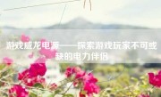 游戏威龙电源——探索游戏玩家不可或缺的电力伴侣