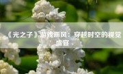 《光之子》游戏画风：穿越时空的视觉盛宴