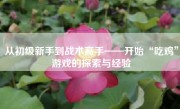 从初级新手到战术高手——开始“吃鸡”游戏的探索与经验